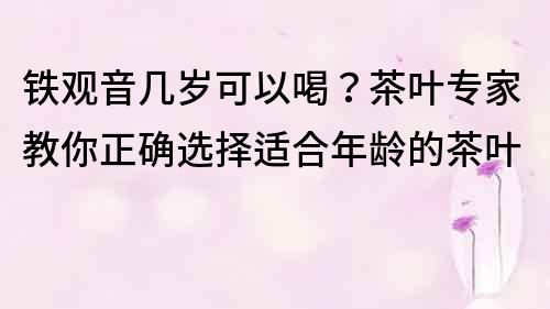 鐵觀音幾歲可以喝？茶葉專家教你正確選擇適合年齡的茶葉