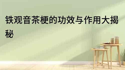 鐵觀音茶梗的功效與作用大揭秘