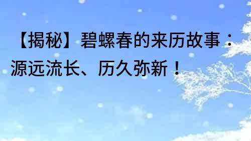 【揭秘】碧螺春的來歷故事：源遠(yuǎn)流長、歷久彌新！