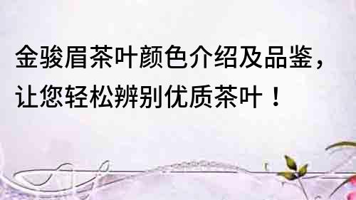 金駿眉茶葉顏色介紹及品鑒，讓您輕松辨別優質茶葉！