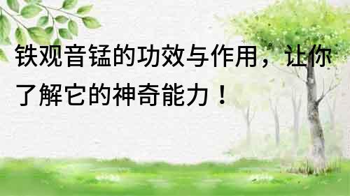 鐵觀音錳的功效與作用，讓你了解它的神奇能力！