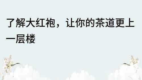了解大紅袍，讓你的茶道更上一層樓