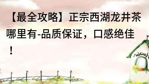 【最全攻略】正宗西湖龍井茶哪里有-品質(zhì)保證，口感絕佳！