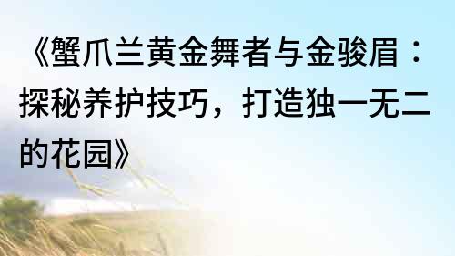 《蟹爪蘭黃金舞者與金駿眉：探秘養護技巧，打造獨一無二的花園》