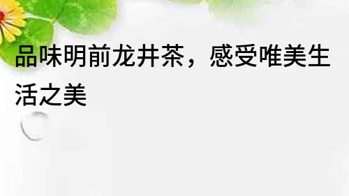 品味明前龍井茶，感受唯美生活之美