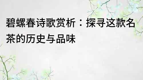 碧螺春詩歌賞析：探尋這款名茶的歷史與品味