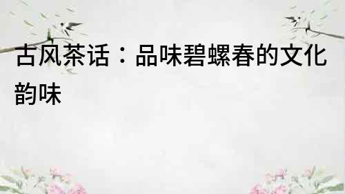 古風茶話：品味碧螺春的文化韻味