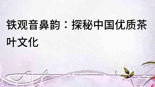 鐵觀音鼻韻：探秘中國優質茶葉文化