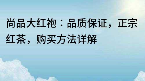 尚品大紅袍：品質保證，正宗紅茶，購買方法詳解