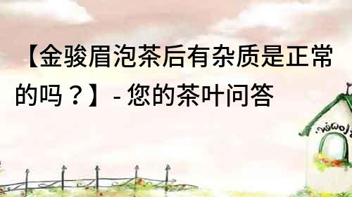 【金駿眉泡茶后有雜質是正常的嗎？】- 您的茶葉問答
