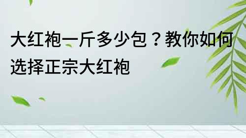 大紅袍一斤多少包？教你如何選擇正宗大紅袍