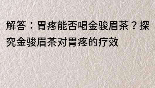 解答：胃疼能否喝金駿眉茶？探究金駿眉茶對(duì)胃疼的療效