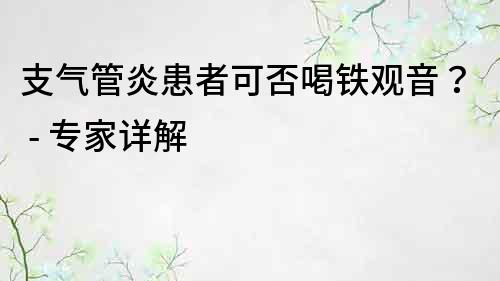 支氣管炎患者可否喝鐵觀音？ - 專家詳解