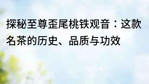 探秘至尊歪尾桃鐵觀音：這款名茶的歷史、品質與功效