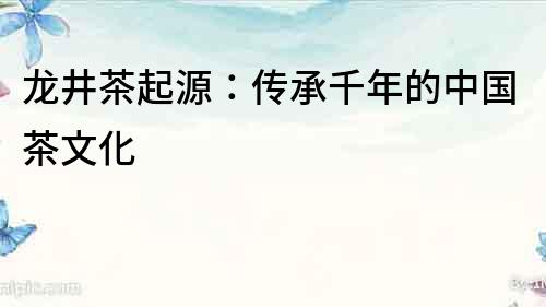 龍井茶起源：傳承千年的中國茶文化