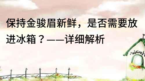 保持金駿眉新鮮，是否需要放進(jìn)冰箱？——詳細(xì)解析