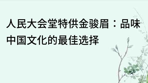 人民大會堂特供金駿眉：品味中國文化的最佳選擇