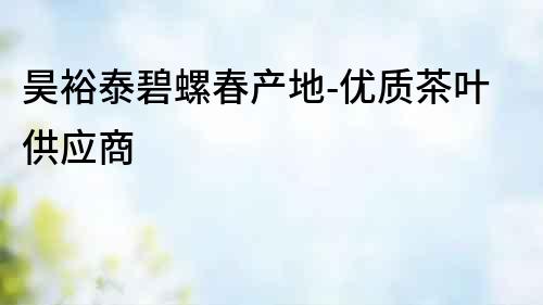 昊裕泰碧螺春產地-優質茶葉供應商