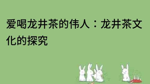 愛喝龍井茶的偉人：龍井茶文化的探究