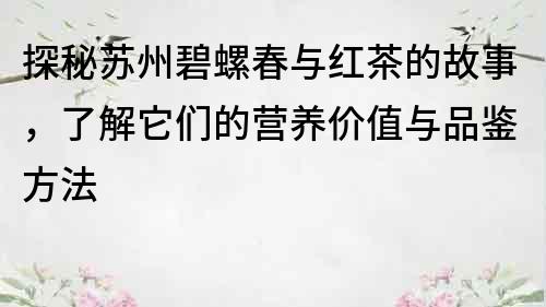 探秘蘇州碧螺春與紅茶的故事，了解它們的營養(yǎng)價(jià)值與品鑒方法