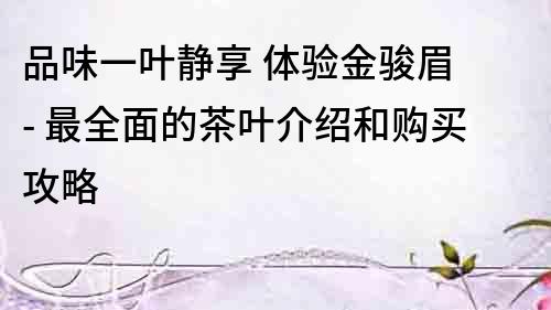 品味一葉靜享 體驗金駿眉 - 最全面的茶葉介紹和購買攻略