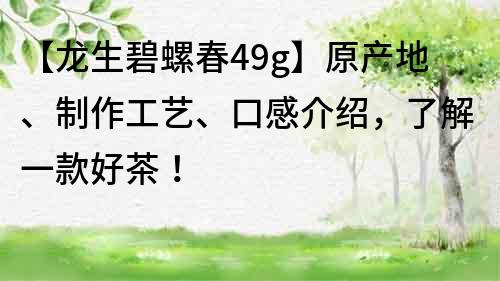 【龍生碧螺春49g】原產(chǎn)地、制作工藝、口感介紹，了解一款好茶！