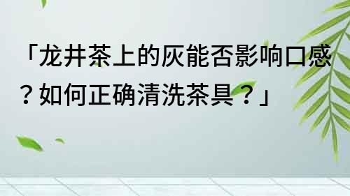 「龍井茶上的灰能否影響口感？如何正確清洗茶具？」