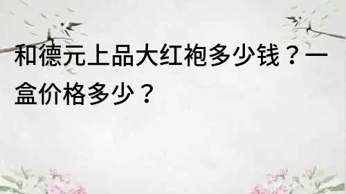 和德元上品大紅袍多少錢？一盒價格多少？