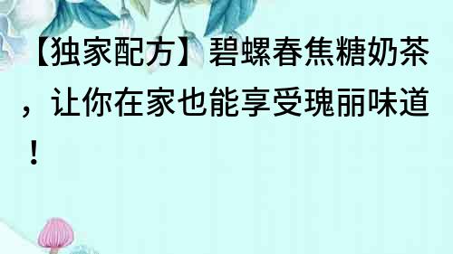 【獨家配方】碧螺春焦糖奶茶，讓你在家也能享受瑰麗味道！