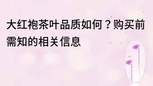 大紅袍茶葉品質如何？購買前需知的相關信息