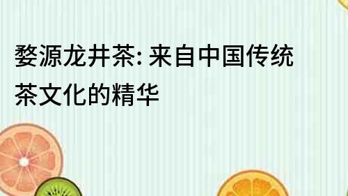 婺源龍井茶: 來自中國傳統茶文化的精華