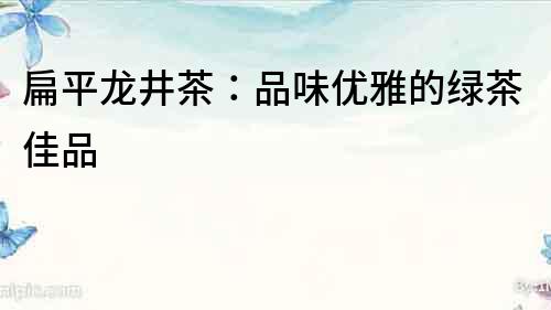 扁平龍井茶：品味優(yōu)雅的綠茶佳品