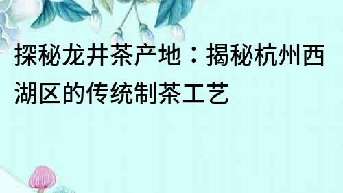 探秘龍井茶產(chǎn)地：揭秘杭州西湖區(qū)的傳統(tǒng)制茶工藝