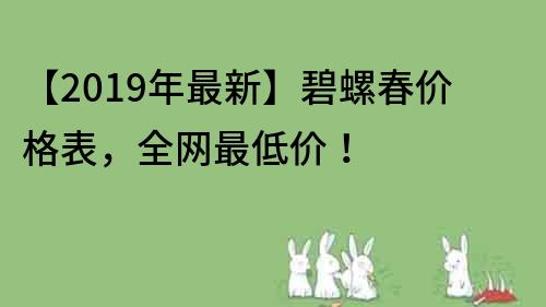 【2019年最新】碧螺春價格表，全網(wǎng)最低價！
