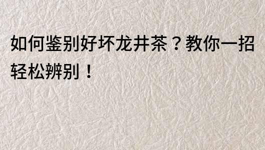 如何鑒別好壞龍井茶？教你一招輕松辨別！