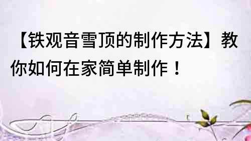 【鐵觀音雪頂?shù)闹谱鞣椒ā拷棠闳绾卧诩液唵沃谱鳎?></p>
	<h2>材料準備</h2>
	<ul>
		<li><a title=