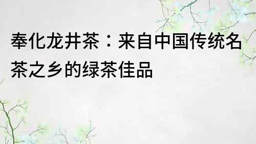 奉化龍井茶：來自中國傳統名茶之鄉的綠茶佳品