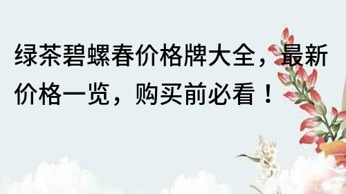 綠茶碧螺春價格牌大全，最新價格一覽，購買前必看！