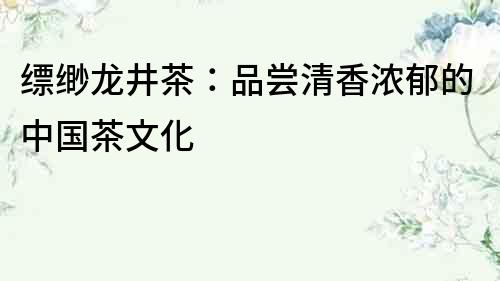 縹緲龍井茶：品嘗清香濃郁的中國茶文化
