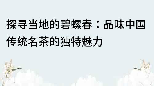 探尋當地的碧螺春：品味中國傳統名茶的獨特魅力