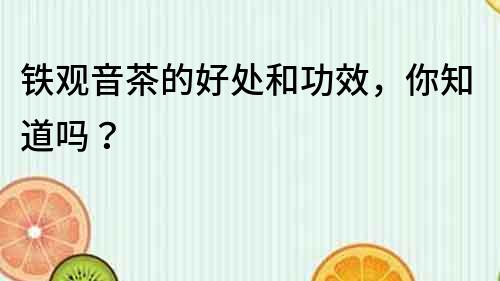 鐵觀音茶的好處和功效，你知道嗎？