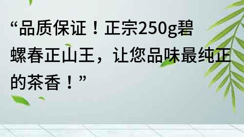 “品質(zhì)保證！正宗250g碧螺春正山王，讓您品味最純正的茶香！”