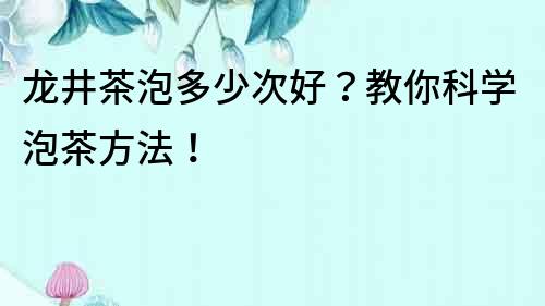 龍井茶泡多少次好？教你科學泡茶方法！