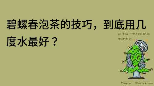 碧螺春泡茶的技巧，到底用幾度水最好？