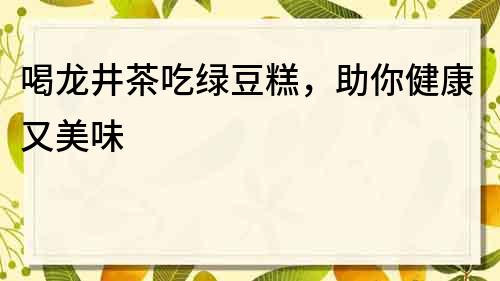 喝龍井茶吃綠豆糕，助你健康又美味