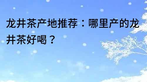 龍井茶產(chǎn)地推薦：哪里產(chǎn)的龍井茶好喝？