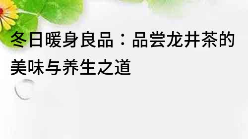 冬日暖身良品：品嘗龍井茶的美味與養生之道