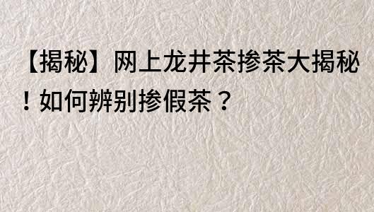 【揭秘】網(wǎng)上龍井茶摻茶大揭秘！如何辨別摻假茶？