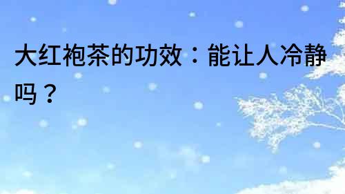 大紅袍茶的功效：能讓人冷靜嗎？