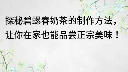 探秘碧螺春奶茶的制作方法，讓你在家也能品嘗正宗美味！